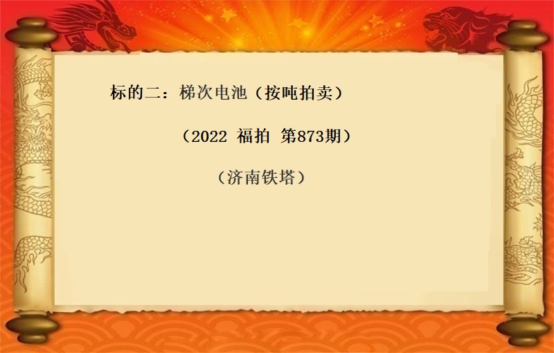 标的二：梯次电池 （按吨拍卖）（2022 福拍 第873期）