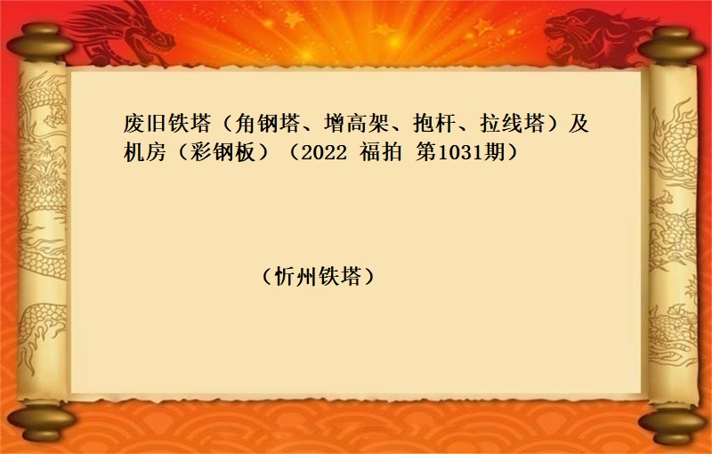 废旧铁塔（角钢塔、增高架、抱杆、拉线塔）及机房（彩钢板）（按吨拍卖）（2022 福拍 第1031期）