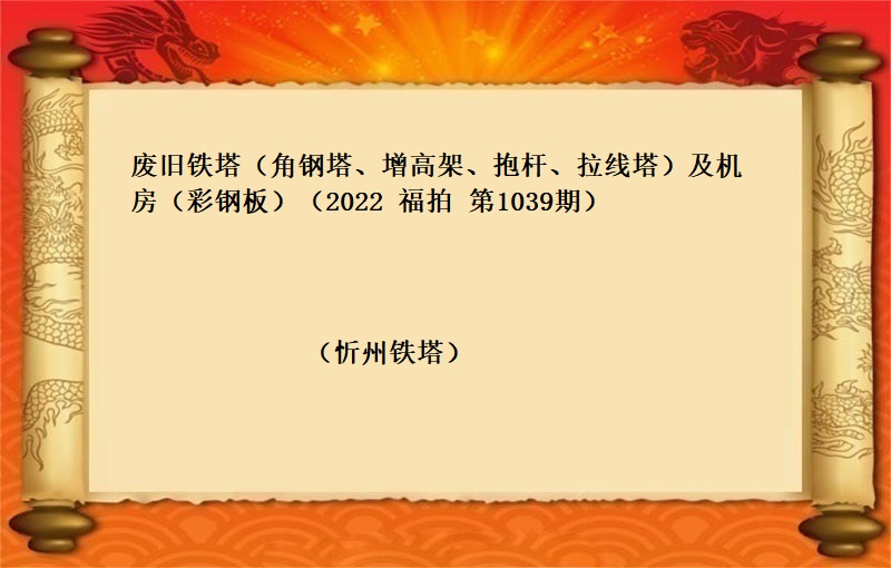 废旧铁塔（角钢塔、增高架、抱杆、拉线塔）及机房（彩钢板）（按吨拍卖）（2022 福拍 第1039期））