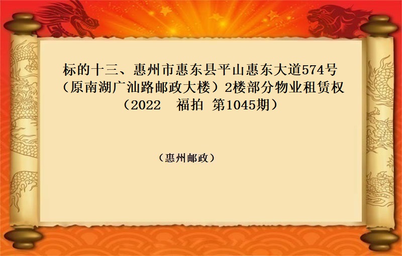标的十三、惠州市惠东县平山惠东大道574号（原南湖广汕路邮政大楼）2楼部分物业租赁权（按年租金起拍）（2022 福拍 第1045期））